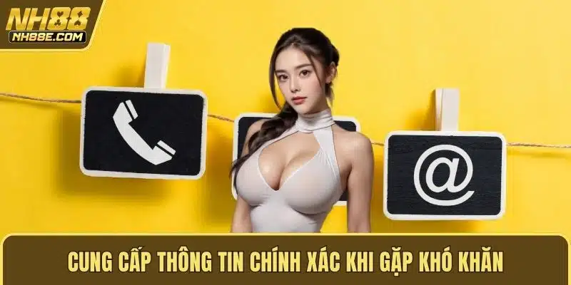 Cung cấp thông tin chính xác khi gặp khó khăn