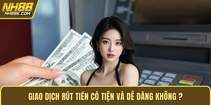 Giao dịch rút tiền có tiện và dễ dàng không?